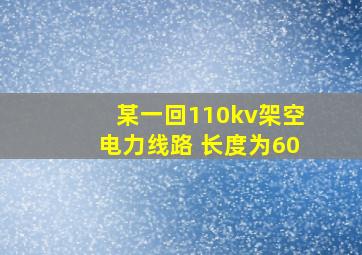 某一回110kv架空电力线路 长度为60